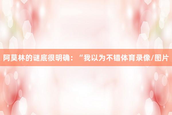 阿莫林的谜底很明确：“我以为不错体育录像/图片