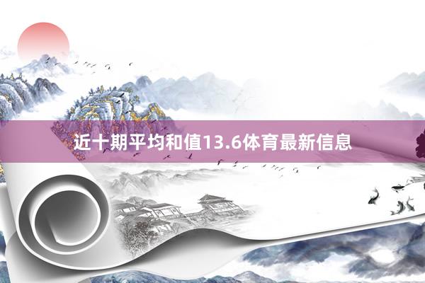 近十期平均和值13.6体育最新信息