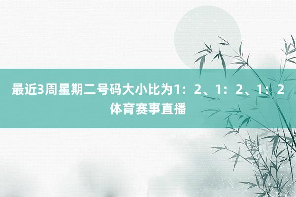 最近3周星期二号码大小比为1：2、1：2、1：2体育赛事直播