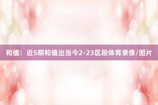 和值:近5期和值出当今2-23区段体育录像/图片