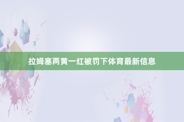 拉姆塞两黄一红被罚下体育最新信息