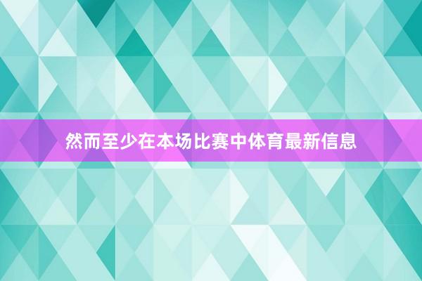 然而至少在本场比赛中体育最新信息