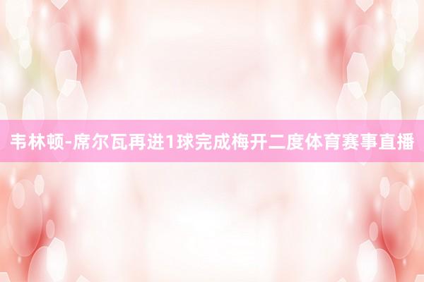 韦林顿-席尔瓦再进1球完成梅开二度体育赛事直播