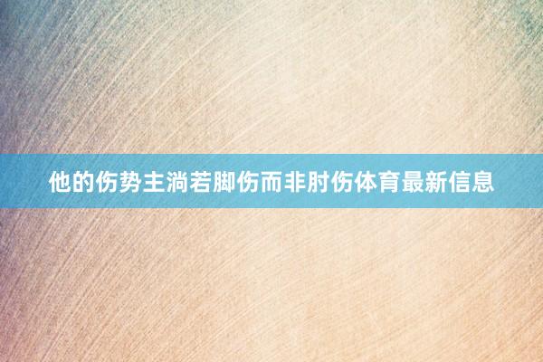 他的伤势主淌若脚伤而非肘伤体育最新信息
