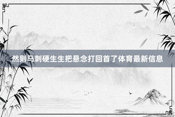 然则马刺硬生生把悬念打回首了体育最新信息