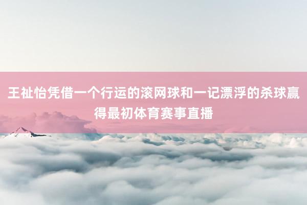王祉怡凭借一个行运的滚网球和一记漂浮的杀球赢得最初体育赛事直播