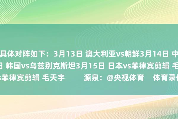 具体对阵如下：3月13日 澳大利亚vs朝鲜3月14日 中国vs中国台北3月14日 韩国vs乌兹别克斯坦3月15日 日本vs菲律宾剪辑 毛天宇         源泉：@央视体育    体育录像/图片