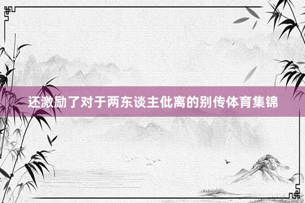 还激励了对于两东谈主仳离的别传体育集锦