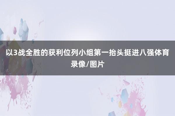 以3战全胜的获利位列小组第一抬头挺进八强体育录像/图片