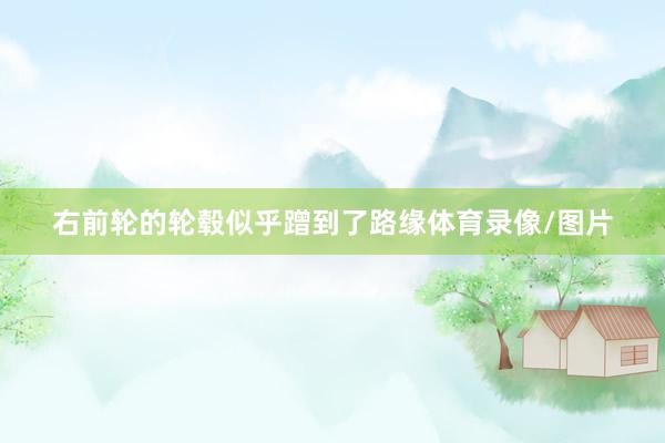 右前轮的轮毂似乎蹭到了路缘体育录像/图片