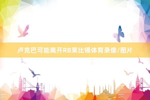 卢克巴可能离开RB莱比锡体育录像/图片