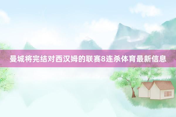 曼城将完结对西汉姆的联赛8连杀体育最新信息