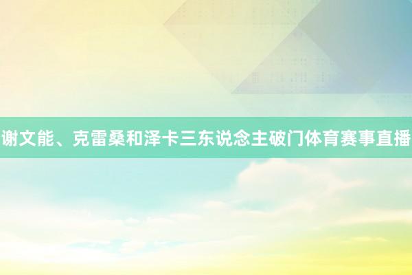 谢文能、克雷桑和泽卡三东说念主破门体育赛事直播
