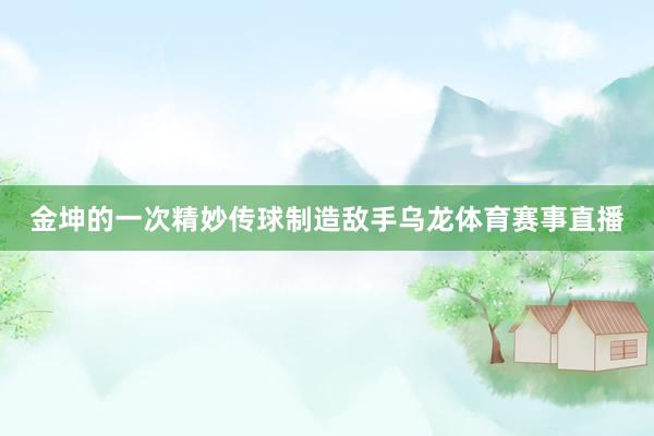 金坤的一次精妙传球制造敌手乌龙体育赛事直播