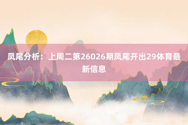 凤尾分析：上周二第26026期凤尾开出29体育最新信息