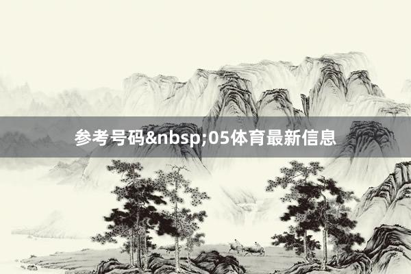 参考号码&nbsp;05体育最新信息