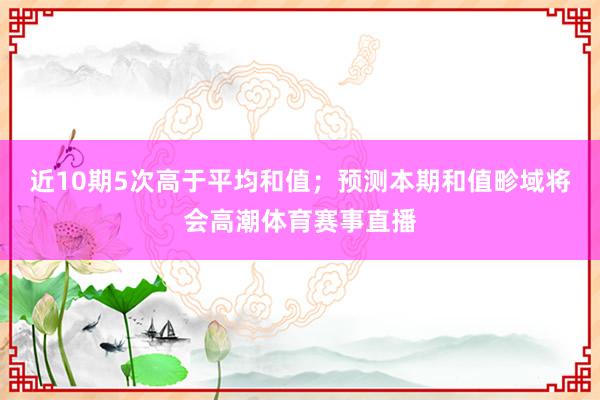 近10期5次高于平均和值；预测本期和值畛域将会高潮体育赛事直播
