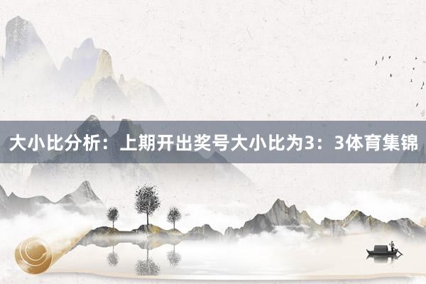 大小比分析：　　上期开出奖号大小比为3：3体育集锦