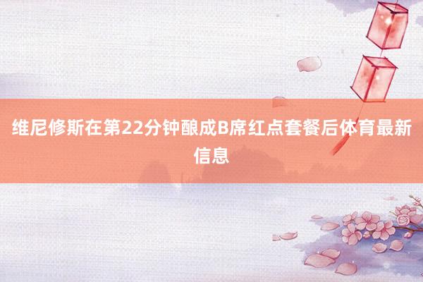 维尼修斯在第22分钟酿成B席红点套餐后体育最新信息