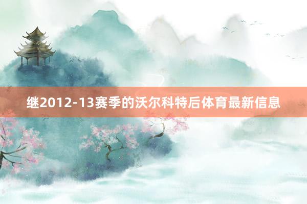 继2012-13赛季的沃尔科特后体育最新信息