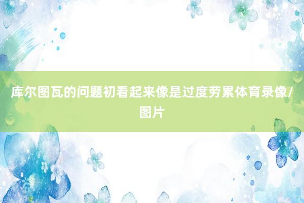 库尔图瓦的问题初看起来像是过度劳累体育录像/图片
