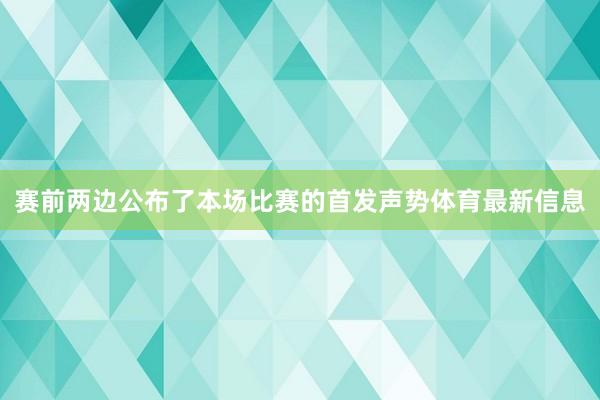 赛前两边公布了本场比赛的首发声势体育最新信息