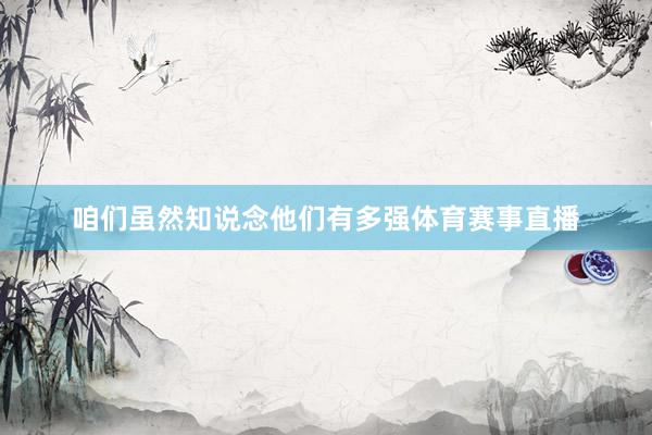 咱们虽然知说念他们有多强体育赛事直播
