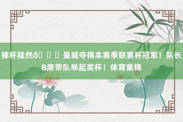 捧杯陡然🏆曼城夺得本赛季联赛杯冠军！队长B席带队举起奖杯！体育集锦
