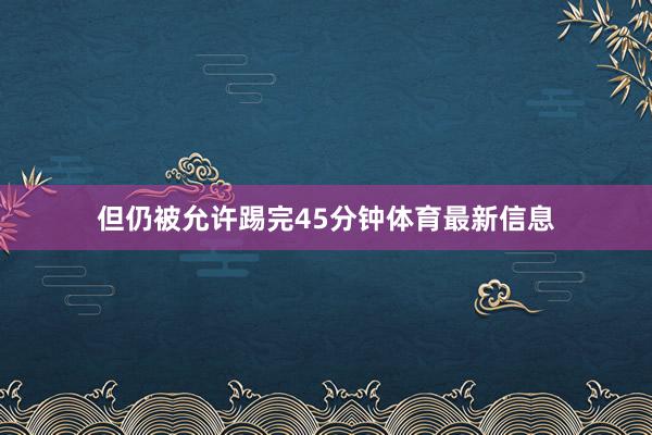 但仍被允许踢完45分钟体育最新信息