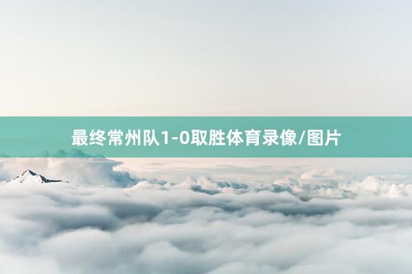 最终常州队1-0取胜体育录像/图片