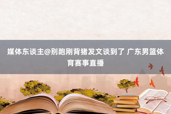 媒体东谈主@别跑刚背猪发文谈到了 广东男篮体育赛事直播