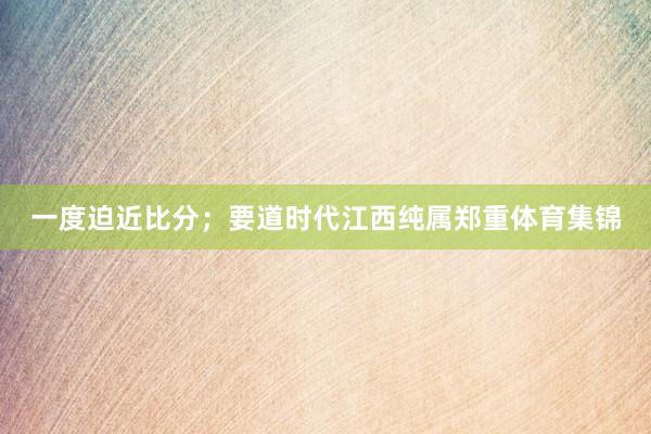 一度迫近比分；要道时代江西纯属郑重体育集锦
