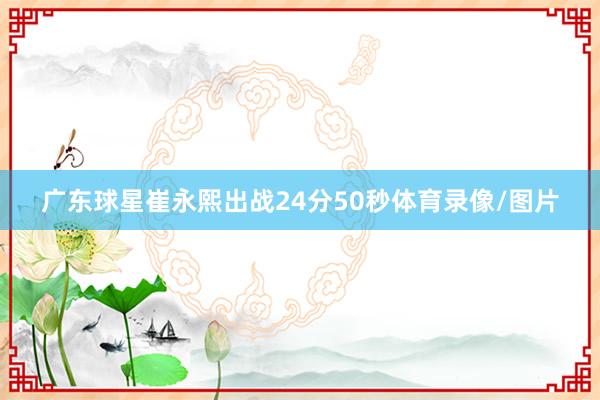 广东球星崔永熙出战24分50秒体育录像/图片
