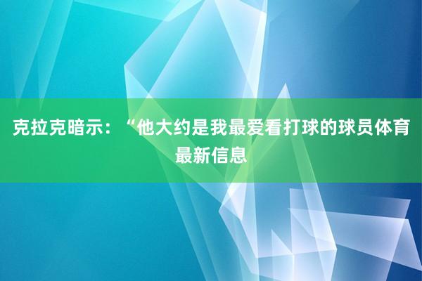 克拉克暗示：“他大约是我最爱看打球的球员体育最新信息