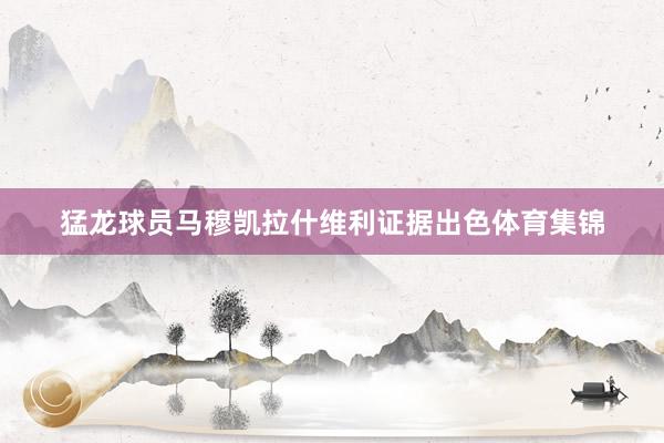 猛龙球员马穆凯拉什维利证据出色体育集锦