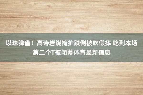 以珠弹雀！高诗岩绕掩护跌倒被吹假摔 吃到本场第二个T被闭幕体育最新信息