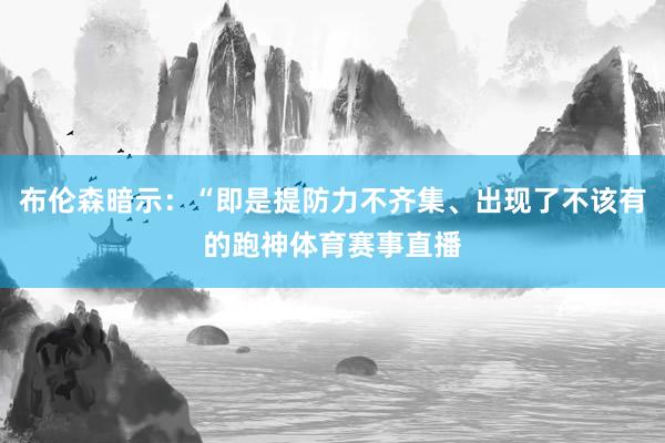 布伦森暗示:“即是提防力不齐集、出现了不该有的跑神体育赛事直播