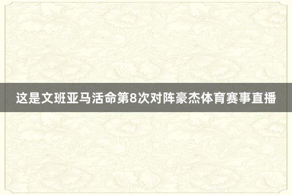 这是文班亚马活命第8次对阵豪杰体育赛事直播