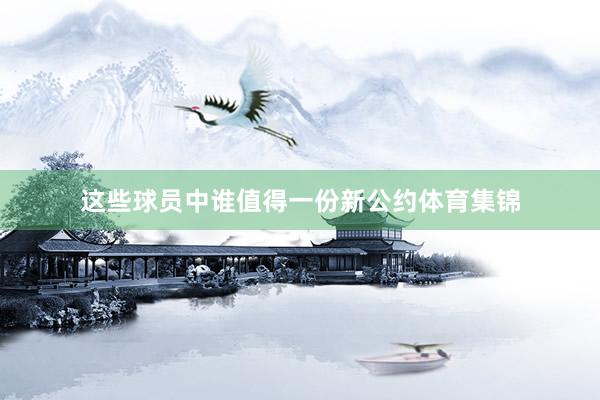 这些球员中谁值得一份新公约体育集锦