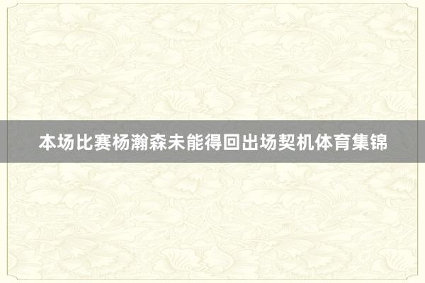本场比赛杨瀚森未能得回出场契机体育集锦