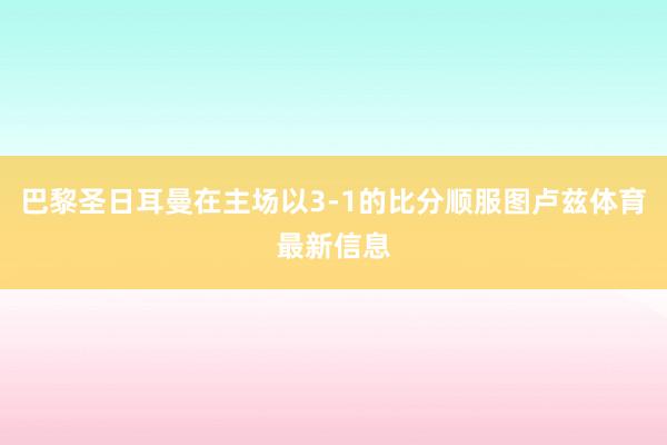 巴黎圣日耳曼在主场以3-1的比分顺服图卢兹体育最新信息