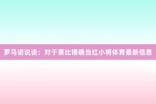 罗马诺说谈：对于莱比锡确当红小将体育最新信息