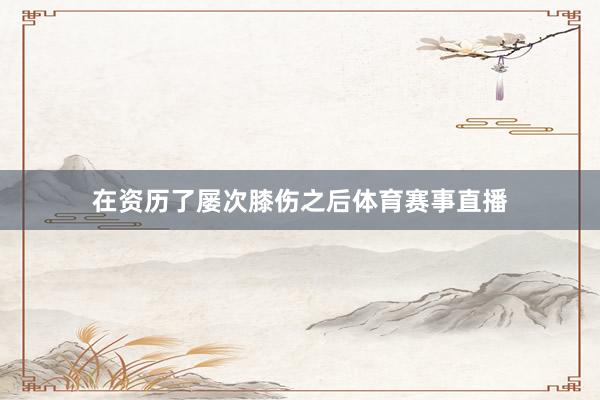 在资历了屡次膝伤之后体育赛事直播