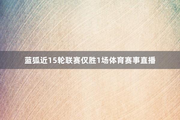 蓝狐近15轮联赛仅胜1场体育赛事直播