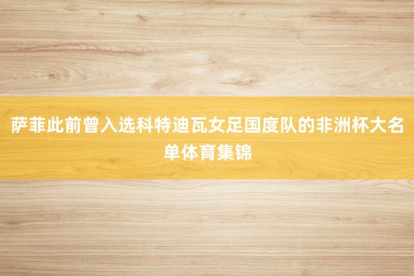 萨菲此前曾入选科特迪瓦女足国度队的非洲杯大名单体育集锦