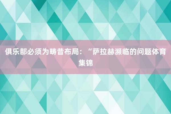 俱乐部必须为畴昔布局：“萨拉赫濒临的问题体育集锦