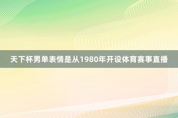 天下杯男单表情是从1980年开设体育赛事直播