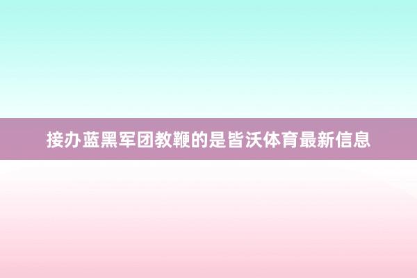 接办蓝黑军团教鞭的是皆沃体育最新信息