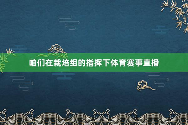 咱们在栽培组的指挥下体育赛事直播