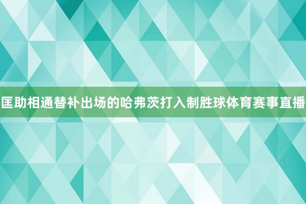 匡助相通替补出场的哈弗茨打入制胜球体育赛事直播